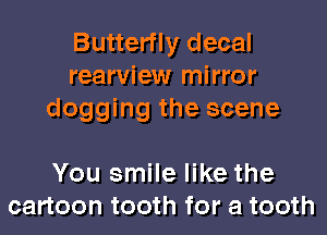 Butterfly decal
rearview mirror
dogging the scene

You smile like the
cartoon tooth for a tooth