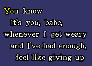 You know
ifs you, babe,
Whenever I get weary
and Tve had enough,

feel like giving up