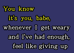 You know
ifs you, babe,
Whenever I get weary
and Tve had enough,

feel like giving up