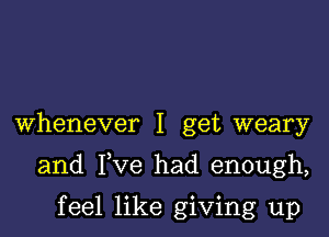 Whenever I get weary

and Fve had enough,

feel like giving up