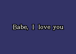 Babe, I love you