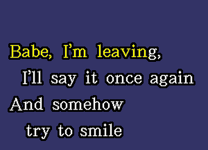 Babe, Fm leaving,

F11 say it once again

And somehow

try to smile