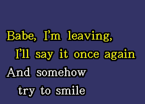 Babe, Fm leaving,

F11 say it once again

And somehow

try to smile