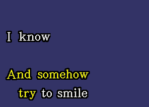 I know

And somehow

try to smile