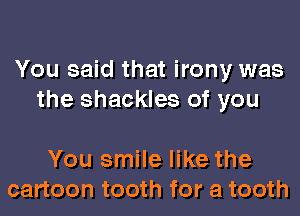 You said that irony was
the shackles of you

You smile like the
cartoon tooth for a tooth