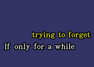 trying to forget

If only for a While