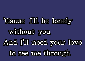 ,Cause F11 be lonely
Without you

And F11 need your love

to see me through