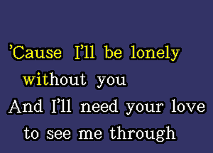 ,Cause F11 be lonely
Without you

And F11 need your love

to see me through