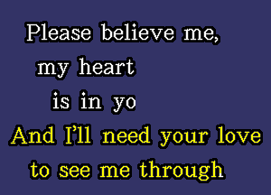 Please believe me,
my heart

is in yo

And F11 need your love

to see me through