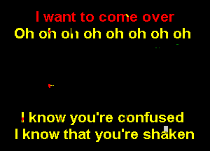 I want to come over
Oh oh oh oh oh oh oh 9h

..

I know you're confused
I know that you're shaken