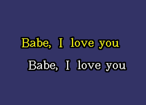 Babe, I love you

Babe, I love you