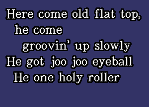 Here come 01d flat top,
he come

groovif up slowly

He got joo joo eyeball
He one holy roller