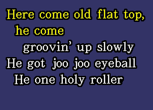 Here come 01d flat top,
he come

groovif up slowly

He got joo joo eyeball
He one holy roller