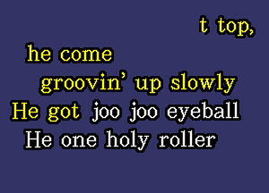 t top,

he come
groovif up slowly

He got joo joo eyeball
He one holy roller