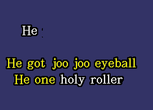 He

He got joo joo eyeball
He one holy roller