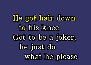 He gof'i hair down
to his knee

Got to be a joker,
he just do
what he please