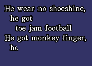 He wear n0 shoeshine,
he got
toe jam football

He got monkey finger,
he