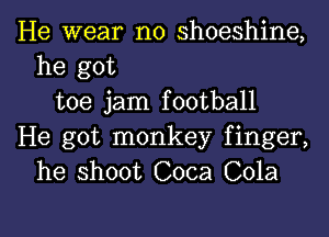 He wear n0 shoeshine,
he got
toe jam football
He got monkey finger,
he shoot Coca Cola

g