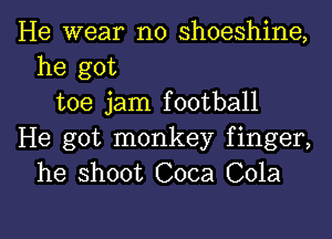 He wear n0 shoeshine,
he got
toe jam football
He got monkey finger,
he shoot Coca Cola

g