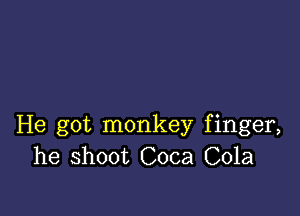 He got monkey finger,
he shoot Coca Cola