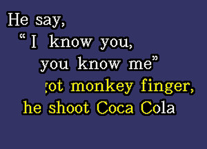 He say,
a I know you,
you know me

rot monkey finger,
he shoot Coca Cola