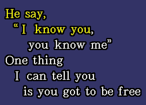 He say,
a I know you,
you know me

One thing
I can tell you
is you got to be free