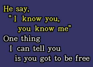 He say,
a I know you,
you know me

One thing
I can tell you
is you got to be free