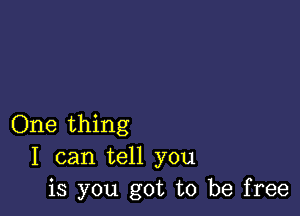 One thing
I can tell you
is you got to be free