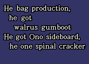 He bag production,
he got
walrus gumboot

He got Ono sideboard,
he one spinal cracker