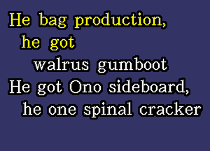 He bag production,
he got
walrus gumboot

He got Ono sideboard,
he one spinal cracker