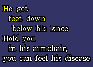 He got
feet down
below his knee

Hold you
in his armchair,
you can feel his disease