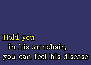 Hold you
in his armchair,
you can feel his disease