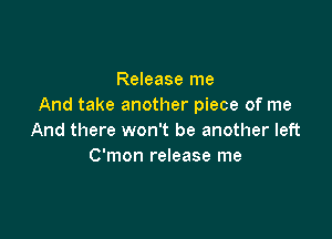 Release me
And take another piece of me

And there won't be another left
C'mon release me