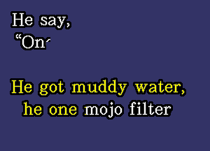 He say,
uOn'

He got muddy water,
he one mojo filter