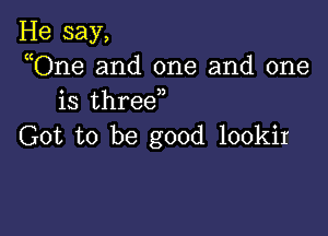 He say,
uOne and one and one
is thred,

Got to be good lookir