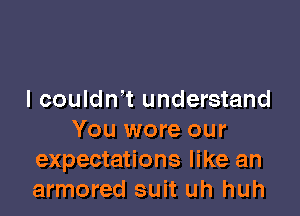 I couldn't understand

You wore our
expectations like an
armored suit uh huh