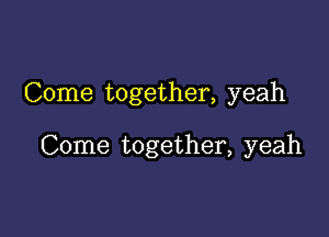 Come together, yeah

Come together, yeah