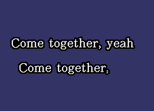 Come together, yeah

Come togetherz