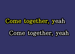 Come together, yeah

Come together, yeah