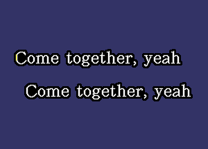 Come together, yeah

Come together, yeah