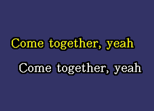 Come together, yeah

Come together, yeah