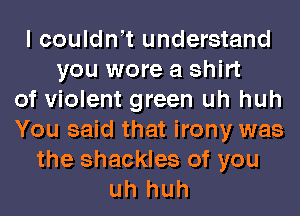 I couldnot understand
you wore a shirt
of violent green uh huh
You said that irony was
the shackles of you
uh huh