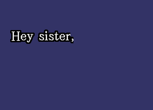 Hey sister,