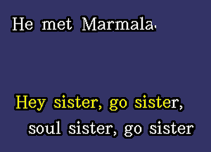 He met Marmala.

Hey sister, g0 sister,

soul sister, g0 sister