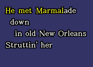 He met Marmalade
down

in old New Orleans
Struttiw her