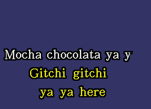 Mocha chocolata ya y
Gitchi gitchi
ya ya here