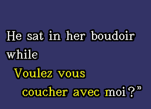 He sat in her boudoir
While

Voulez vous

coucher avec moi ? ),