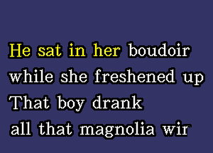 He sat in her boudoir
While she freshened up
That boy drank

all that magnolia Wir