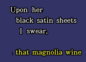 Upon her

black satin sheets

I swear,

. that magnolia Wine