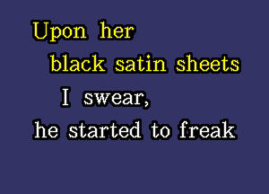 Upon her

black satin sheets
I swear,
he started to freak